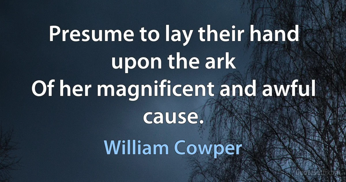 Presume to lay their hand upon the ark
Of her magnificent and awful cause. (William Cowper)