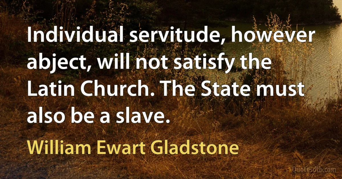 Individual servitude, however abject, will not satisfy the Latin Church. The State must also be a slave. (William Ewart Gladstone)