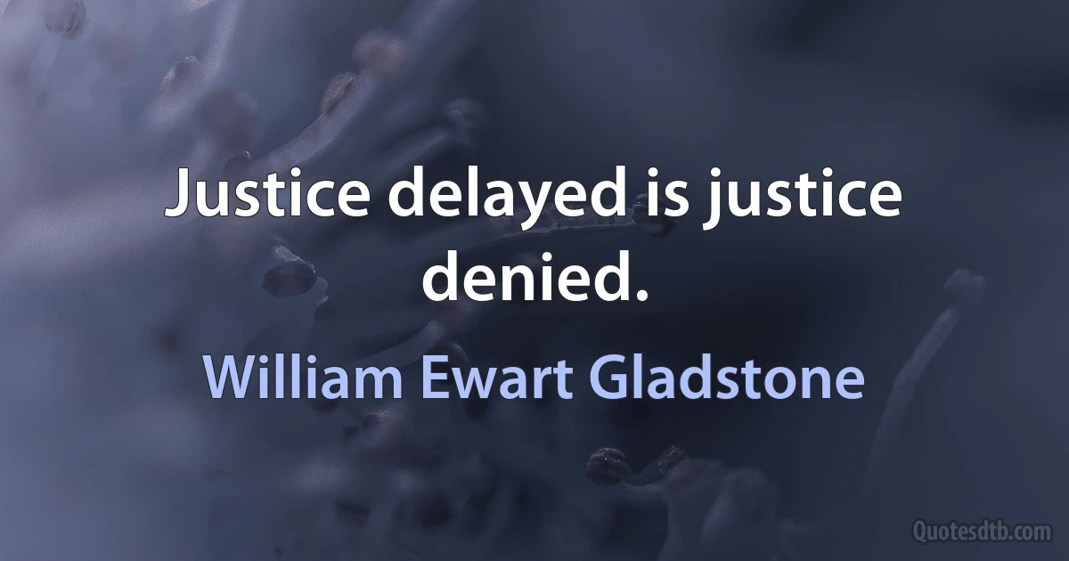 Justice delayed is justice denied. (William Ewart Gladstone)