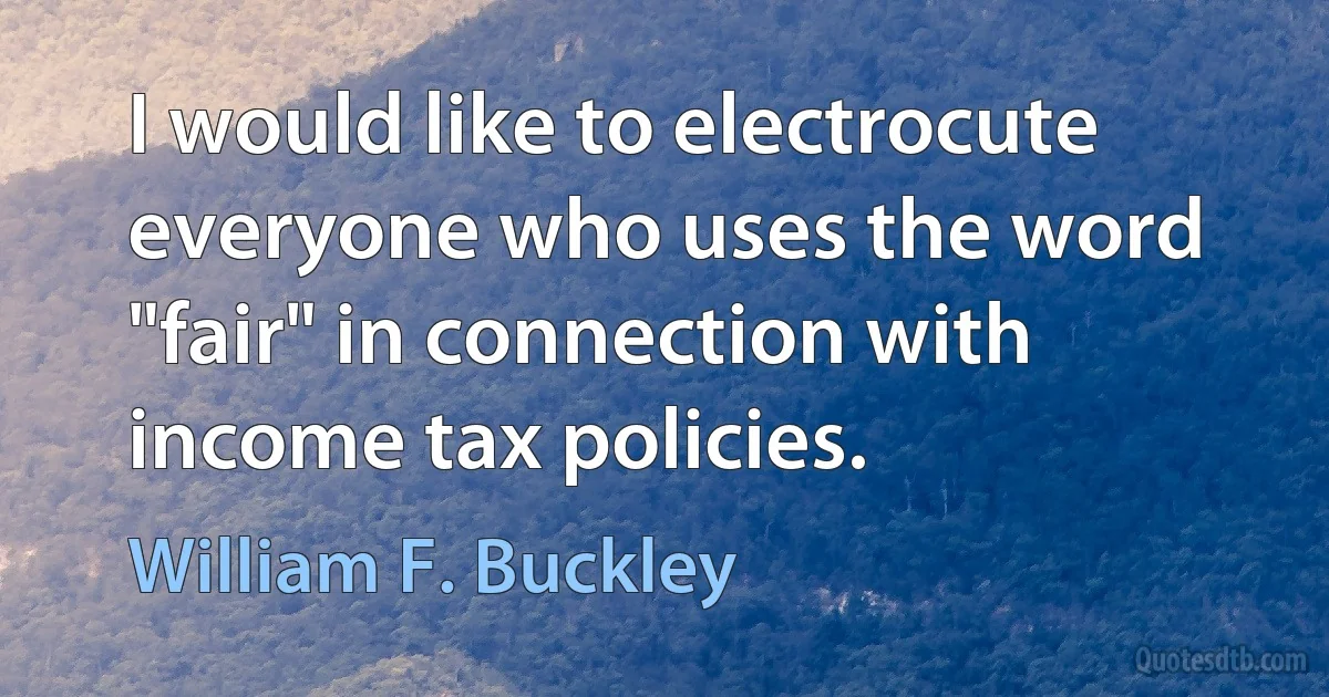 I would like to electrocute everyone who uses the word "fair" in connection with income tax policies. (William F. Buckley)