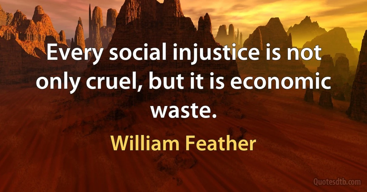 Every social injustice is not only cruel, but it is economic waste. (William Feather)