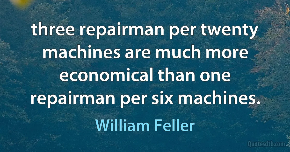 three repairman per twenty machines are much more economical than one repairman per six machines. (William Feller)