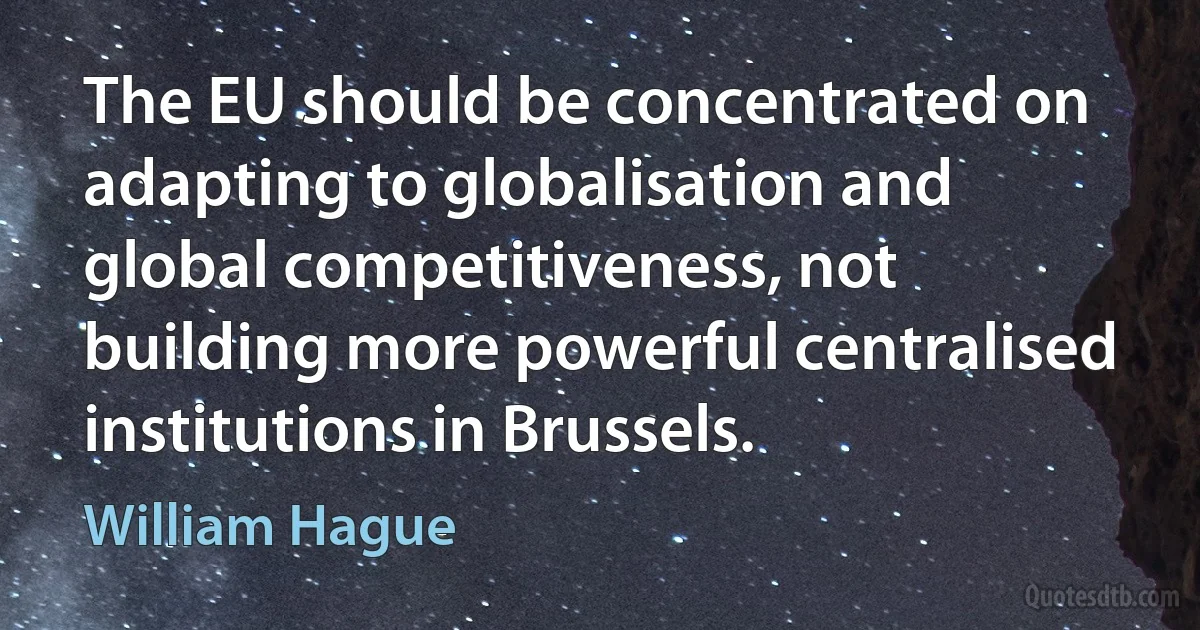 The EU should be concentrated on adapting to globalisation and global competitiveness, not building more powerful centralised institutions in Brussels. (William Hague)