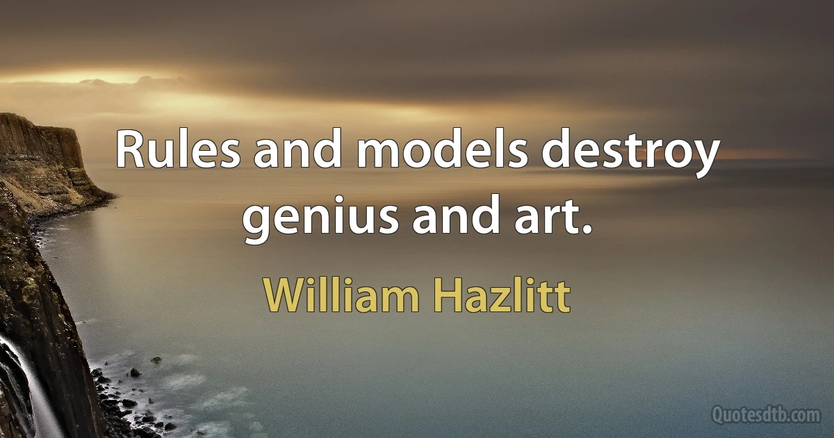 Rules and models destroy genius and art. (William Hazlitt)