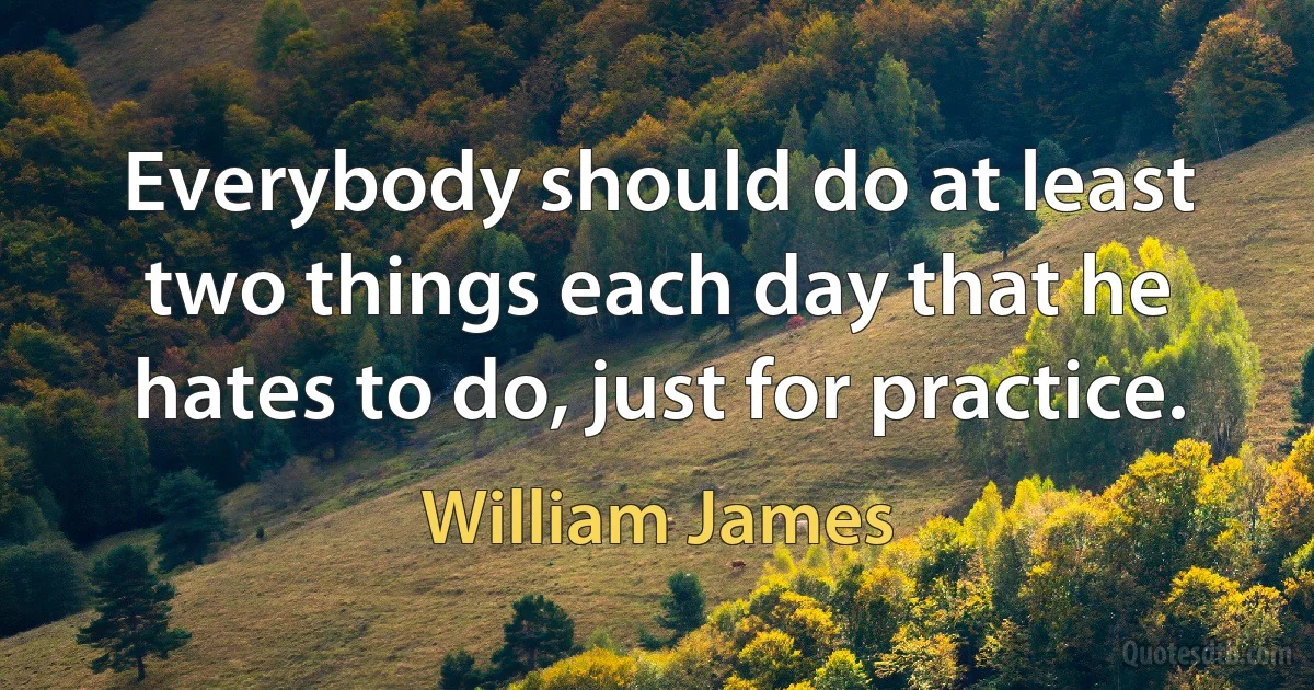 Everybody should do at least two things each day that he hates to do, just for practice. (William James)