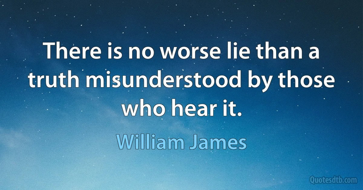 There is no worse lie than a truth misunderstood by those who hear it. (William James)