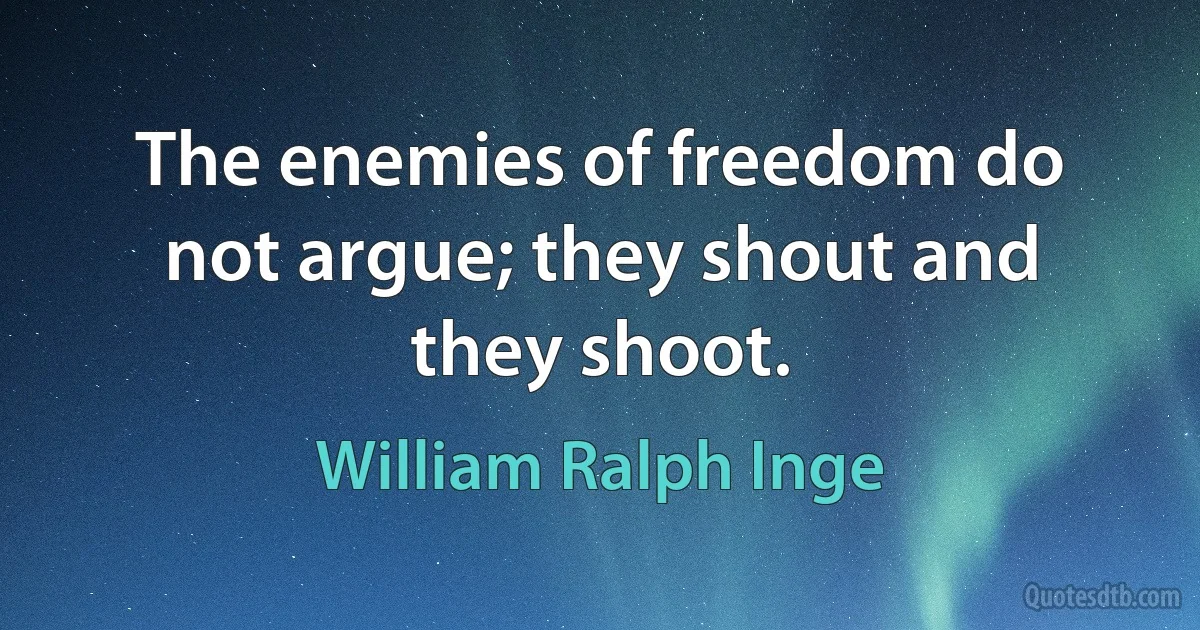 The enemies of freedom do not argue; they shout and they shoot. (William Ralph Inge)