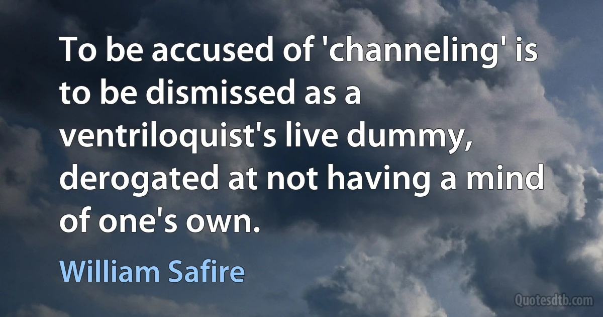 To be accused of 'channeling' is to be dismissed as a ventriloquist's live dummy, derogated at not having a mind of one's own. (William Safire)