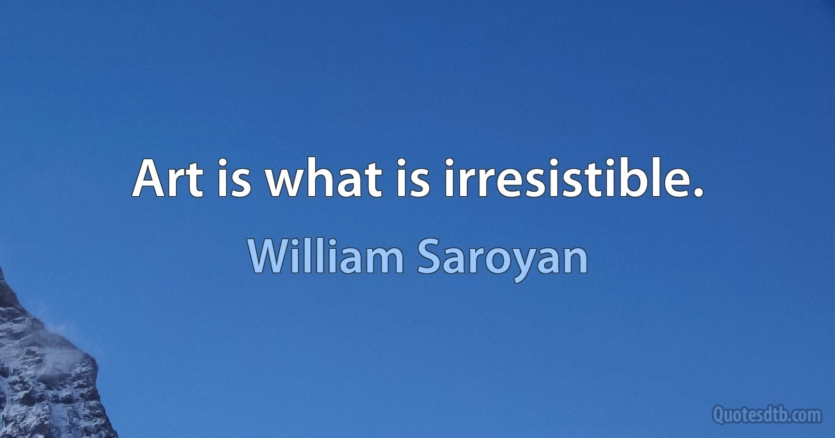 Art is what is irresistible. (William Saroyan)