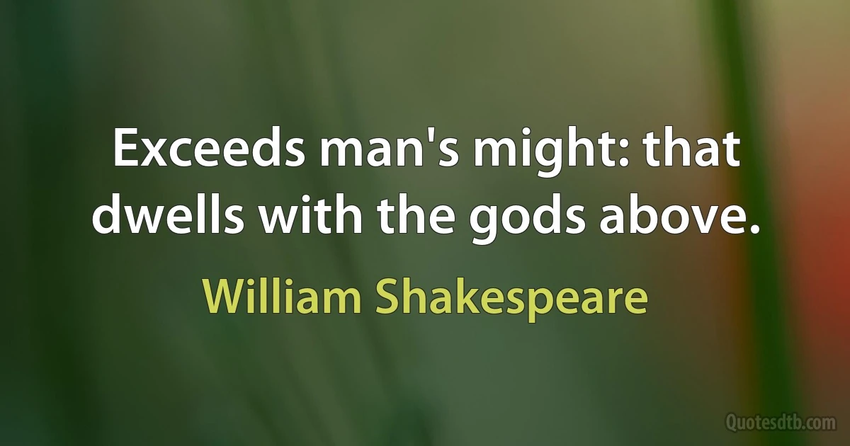 Exceeds man's might: that dwells with the gods above. (William Shakespeare)