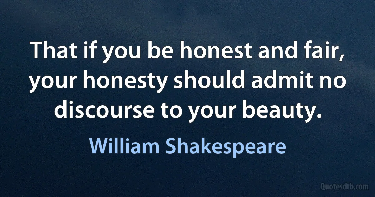 That if you be honest and fair, your honesty should admit no
discourse to your beauty. (William Shakespeare)