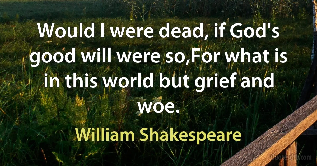 Would I were dead, if God's good will were so,For what is in this world but grief and woe. (William Shakespeare)