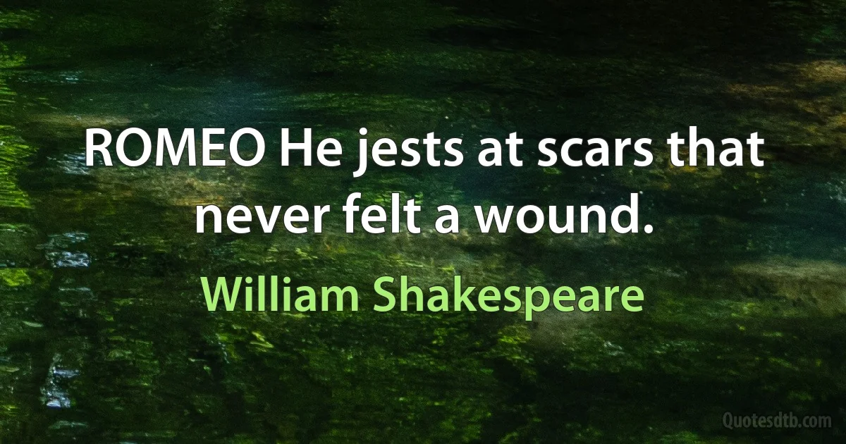 ROMEO He jests at scars that never felt a wound. (William Shakespeare)