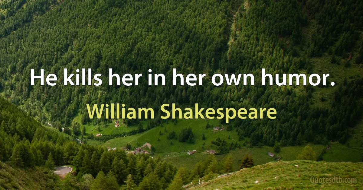 He kills her in her own humor. (William Shakespeare)