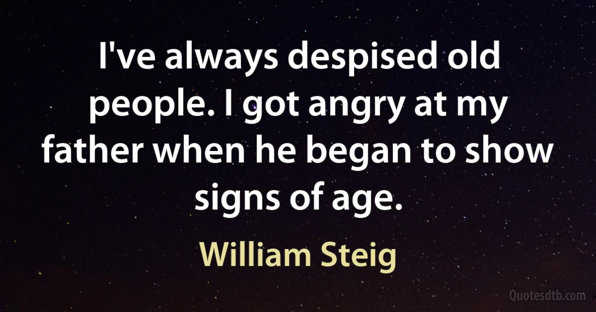 I've always despised old people. I got angry at my father when he began to show signs of age. (William Steig)