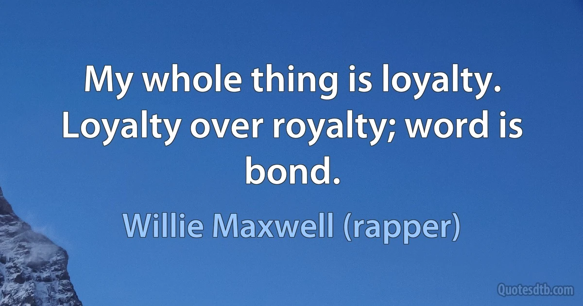 My whole thing is loyalty. Loyalty over royalty; word is bond. (Willie Maxwell (rapper))