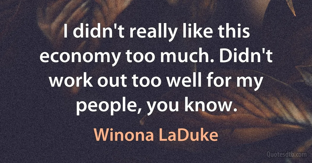 I didn't really like this economy too much. Didn't work out too well for my people, you know. (Winona LaDuke)