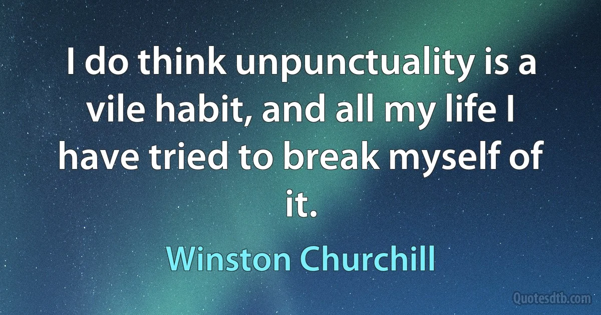 I do think unpunctuality is a vile habit, and all my life I have tried to break myself of it. (Winston Churchill)