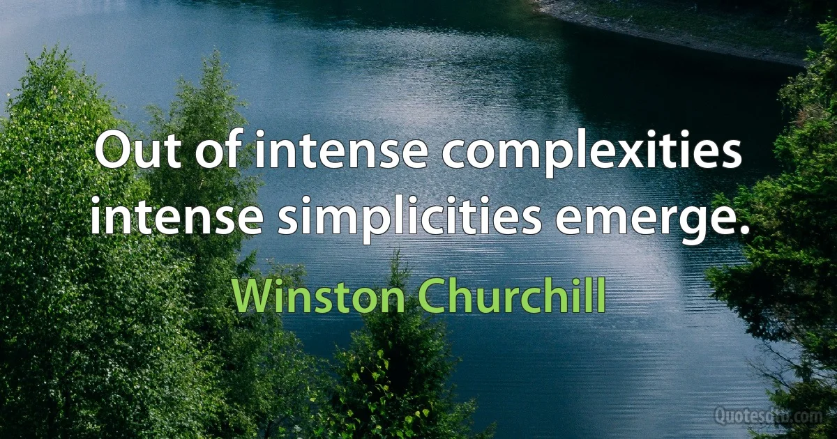 Out of intense complexities intense simplicities emerge. (Winston Churchill)