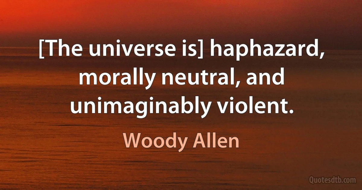 [The universe is] haphazard, morally neutral, and unimaginably violent. (Woody Allen)