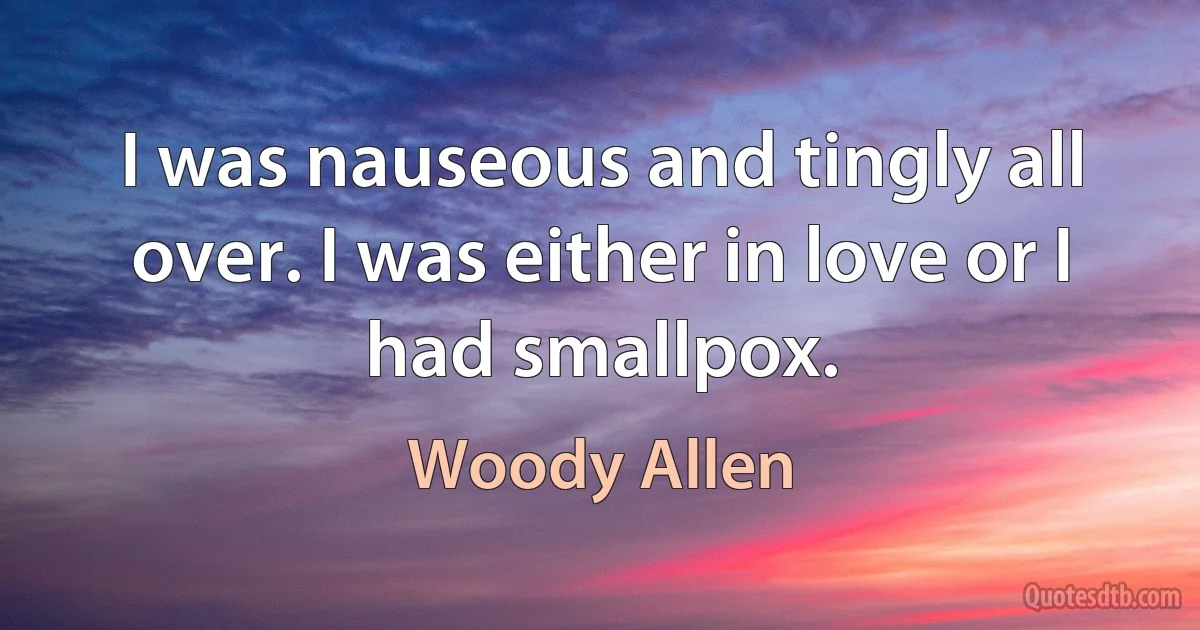 I was nauseous and tingly all over. I was either in love or I had smallpox. (Woody Allen)