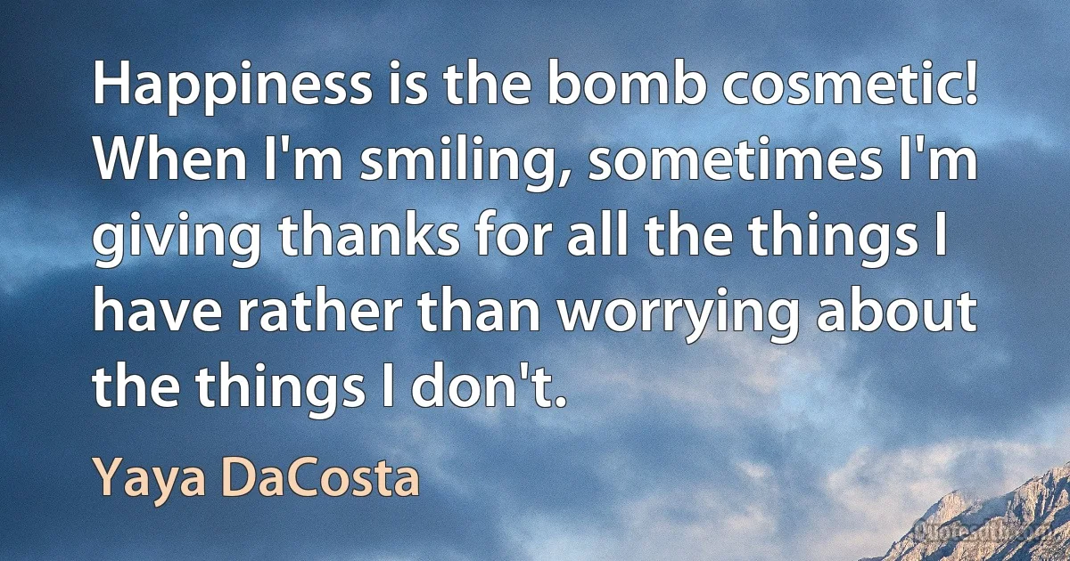 Happiness is the bomb cosmetic! When I'm smiling, sometimes I'm giving thanks for all the things I have rather than worrying about the things I don't. (Yaya DaCosta)