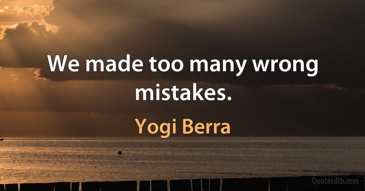 We made too many wrong mistakes. (Yogi Berra)