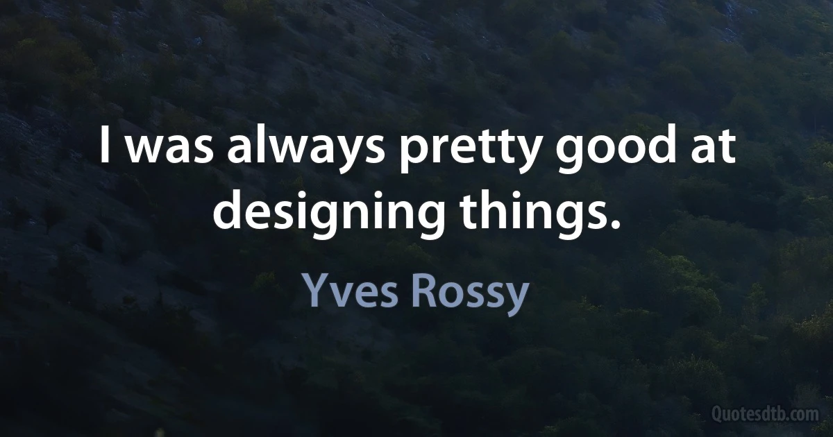 I was always pretty good at designing things. (Yves Rossy)