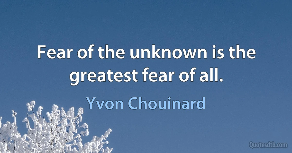 Fear of the unknown is the greatest fear of all. (Yvon Chouinard)