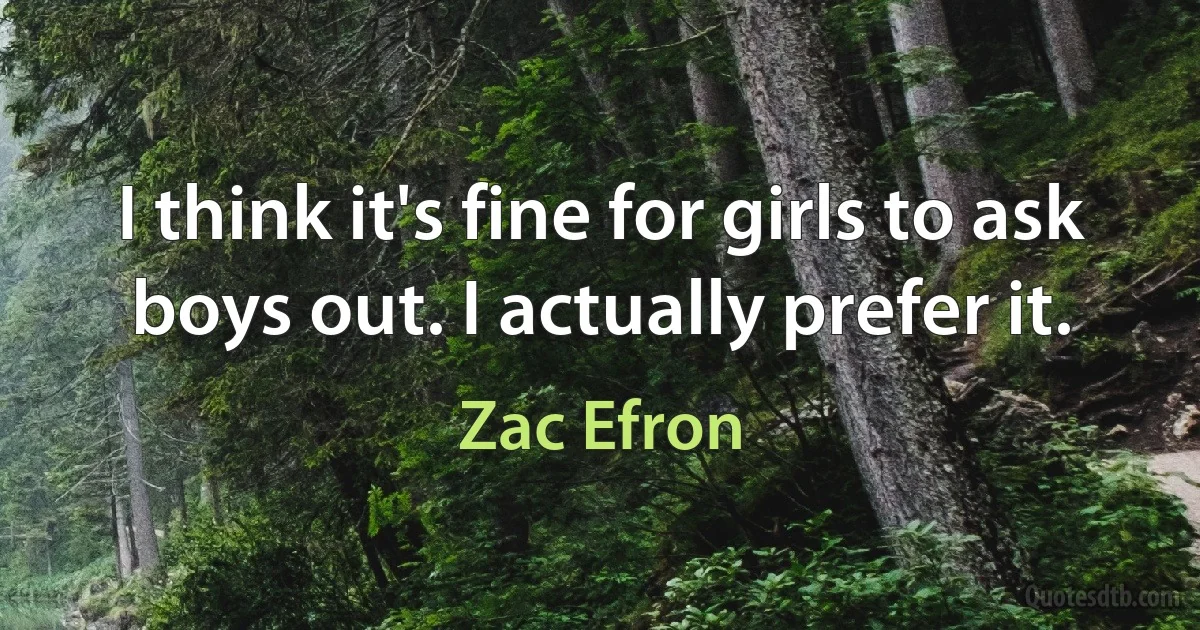 I think it's fine for girls to ask boys out. I actually prefer it. (Zac Efron)