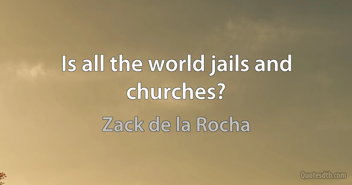 Is all the world jails and churches? (Zack de la Rocha)