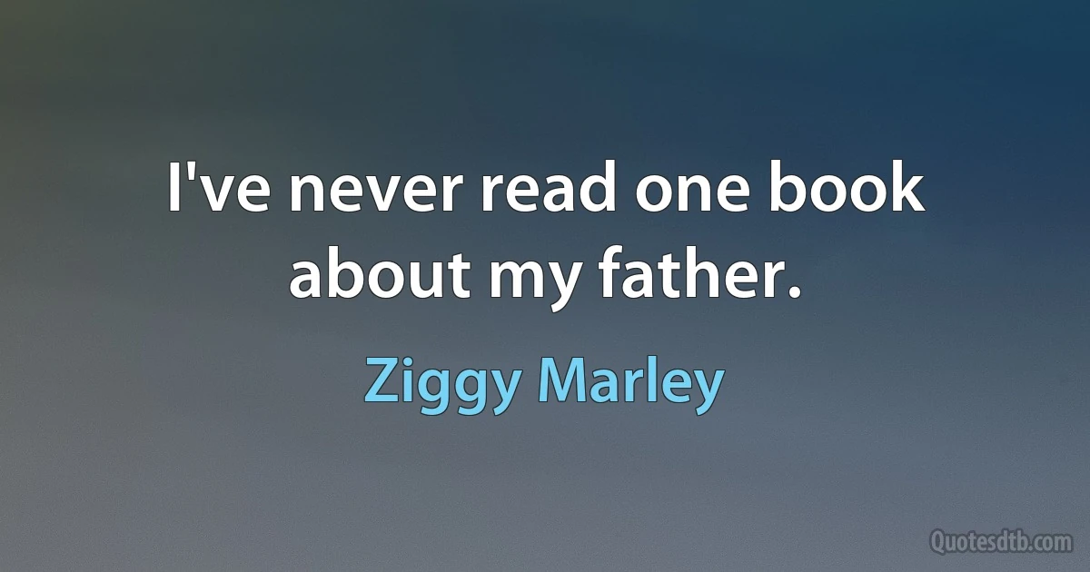 I've never read one book about my father. (Ziggy Marley)