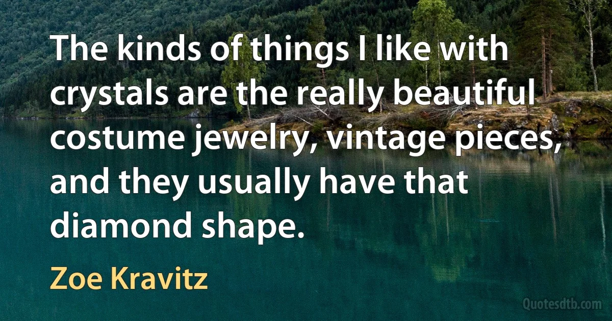 The kinds of things I like with crystals are the really beautiful costume jewelry, vintage pieces, and they usually have that diamond shape. (Zoe Kravitz)