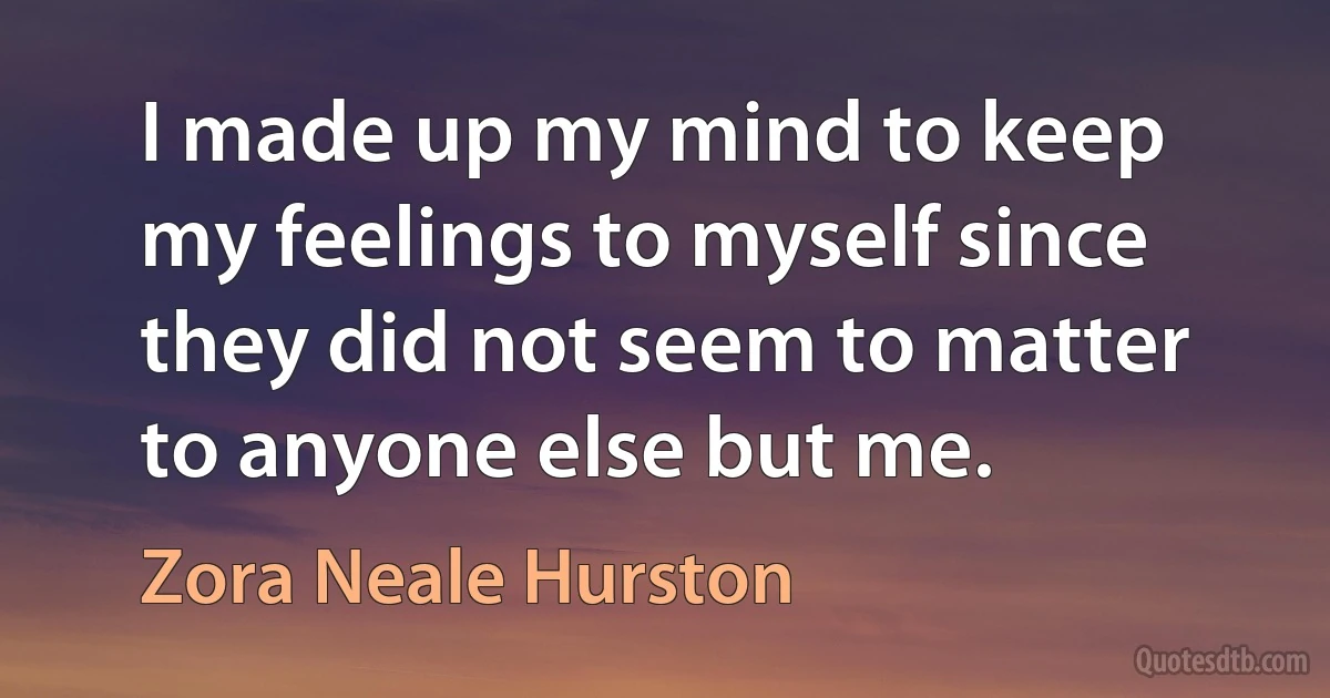 I made up my mind to keep my feelings to myself since they did not seem to matter to anyone else but me. (Zora Neale Hurston)