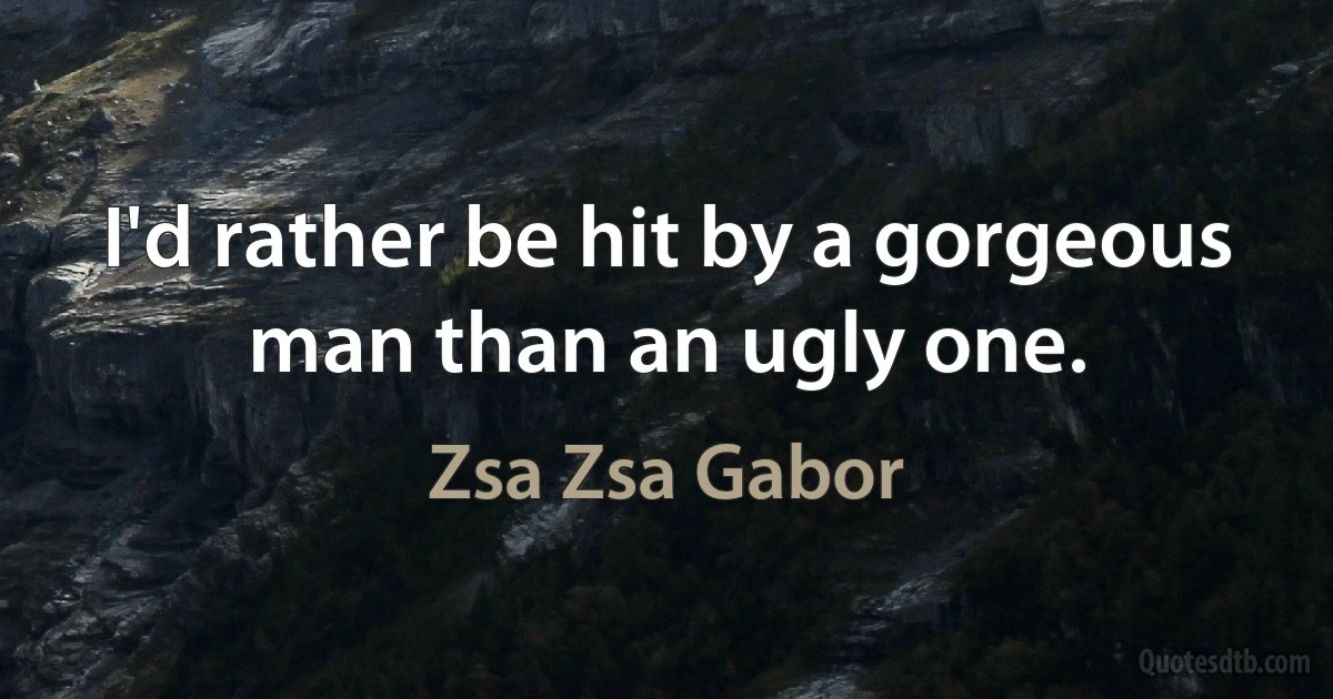 I'd rather be hit by a gorgeous man than an ugly one. (Zsa Zsa Gabor)