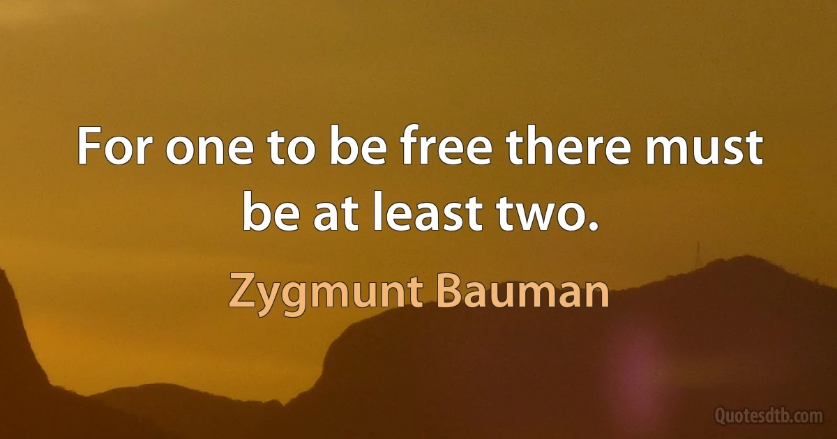 For one to be free there must be at least two. (Zygmunt Bauman)