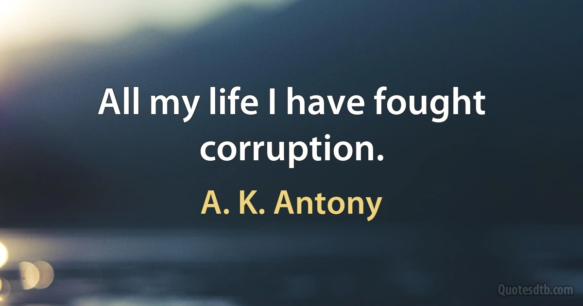 All my life I have fought corruption. (A. K. Antony)