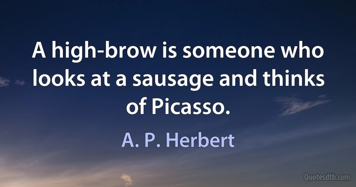 A high-brow is someone who looks at a sausage and thinks of Picasso. (A. P. Herbert)