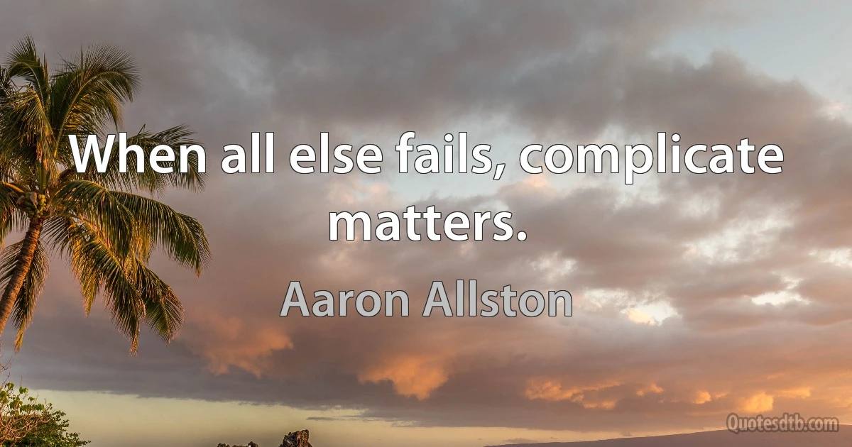 When all else fails, complicate matters. (Aaron Allston)