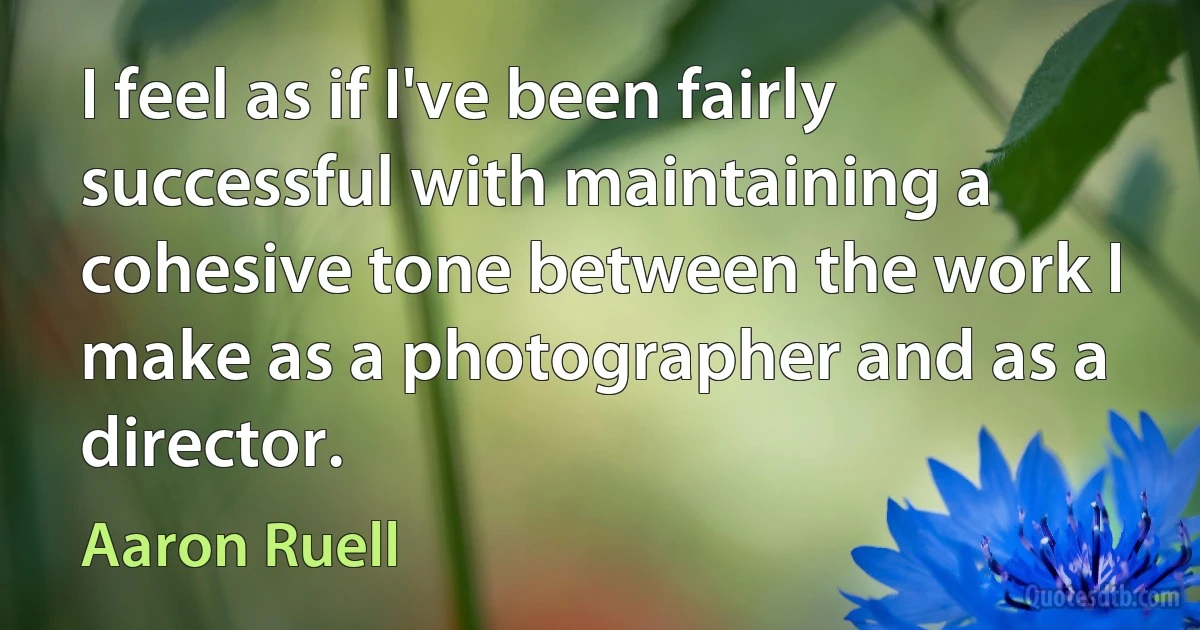 I feel as if I've been fairly successful with maintaining a cohesive tone between the work I make as a photographer and as a director. (Aaron Ruell)