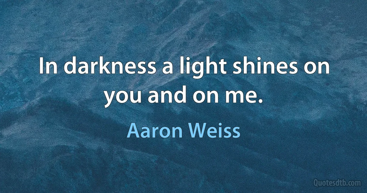 In darkness a light shines on you and on me. (Aaron Weiss)