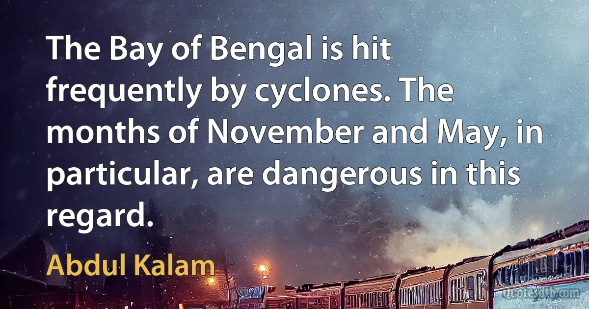 The Bay of Bengal is hit frequently by cyclones. The months of November and May, in particular, are dangerous in this regard. (Abdul Kalam)