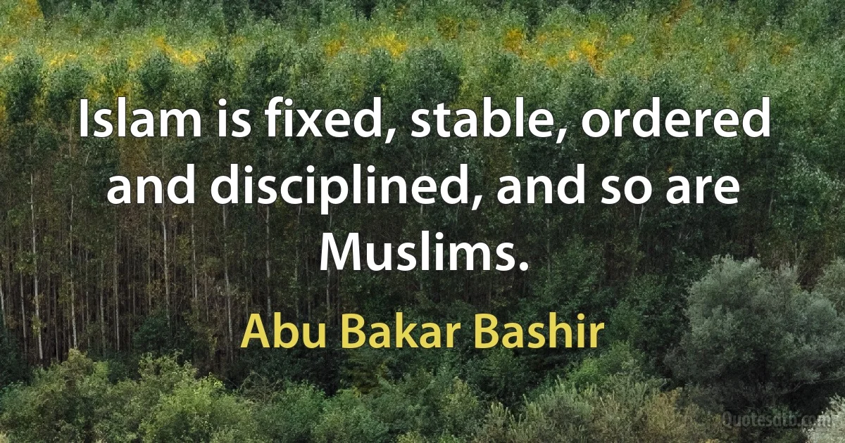 Islam is fixed, stable, ordered and disciplined, and so are Muslims. (Abu Bakar Bashir)