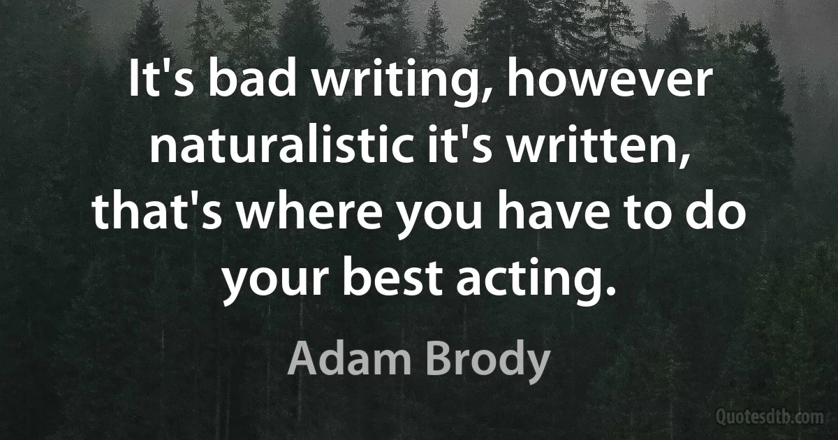 It's bad writing, however naturalistic it's written, that's where you have to do your best acting. (Adam Brody)