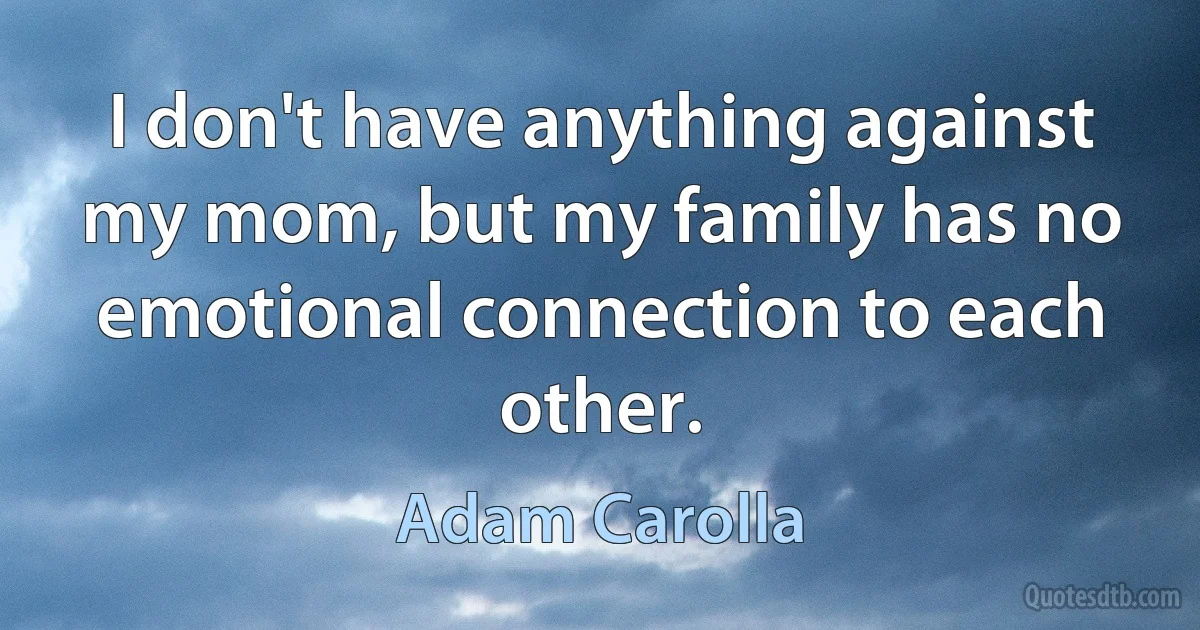 I don't have anything against my mom, but my family has no emotional connection to each other. (Adam Carolla)