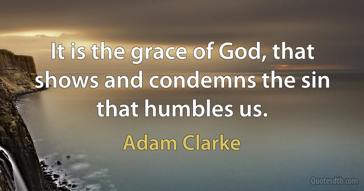 It is the grace of God, that shows and condemns the sin that humbles us. (Adam Clarke)