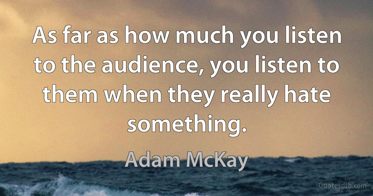 As far as how much you listen to the audience, you listen to them when they really hate something. (Adam McKay)