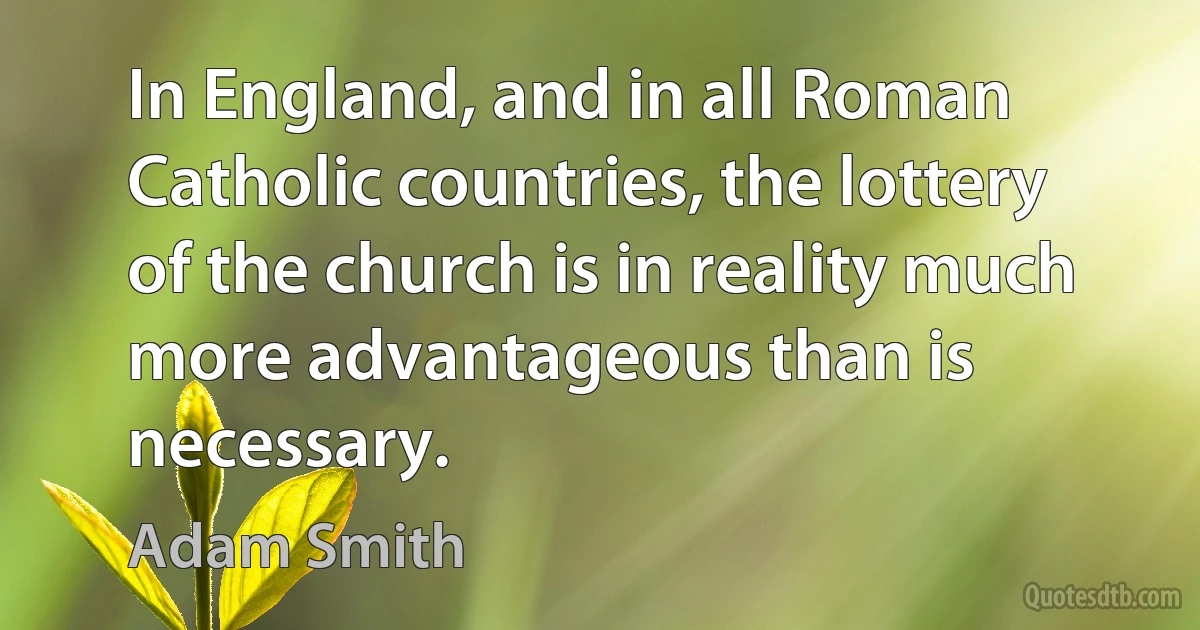 In England, and in all Roman Catholic countries, the lottery of the church is in reality much more advantageous than is necessary. (Adam Smith)