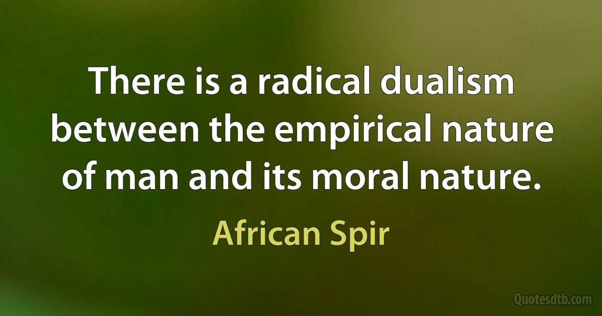 There is a radical dualism between the empirical nature of man and its moral nature. (African Spir)