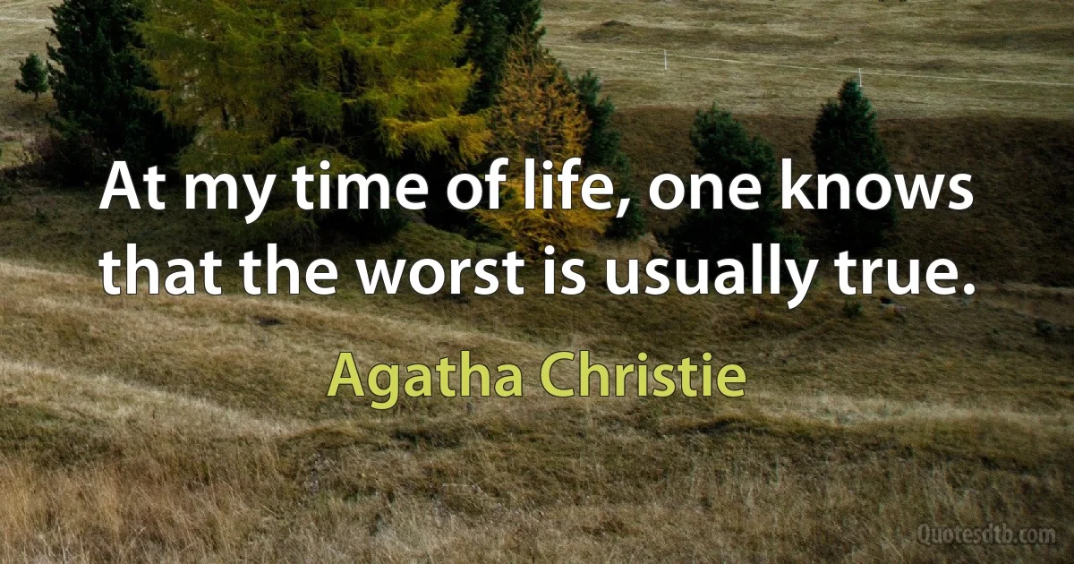 At my time of life, one knows that the worst is usually true. (Agatha Christie)